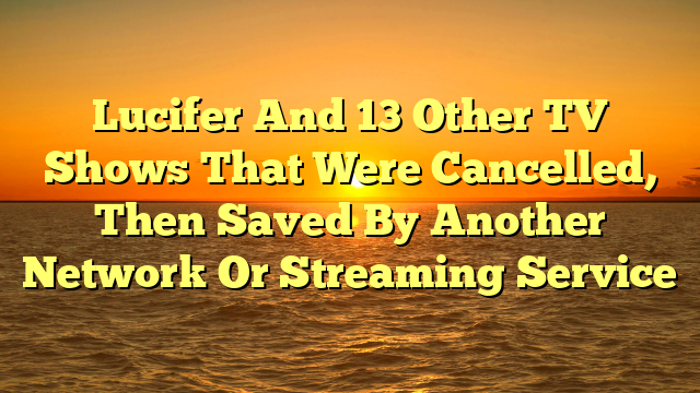 Lucifer And 13 Other TV Shows That Were Cancelled, Then Saved By Another Network Or Streaming Service 